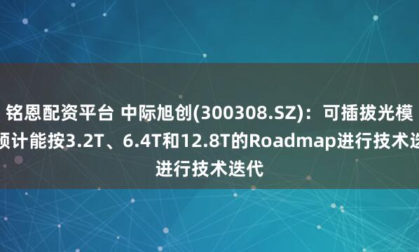 铭恩配资平台 中际旭创(300308.SZ)：可插拔光模块预计能按3.2T、6.4T和12.8T的Roadmap进行技术迭代