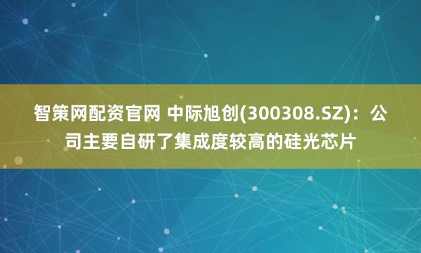 智策网配资官网 中际旭创(300308.SZ)：公司主要自研了集成度较高的硅光芯片