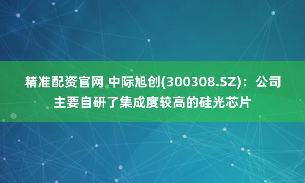 精准配资官网 中际旭创(300308.SZ)：公司主要自研了集成度较高的硅光芯片