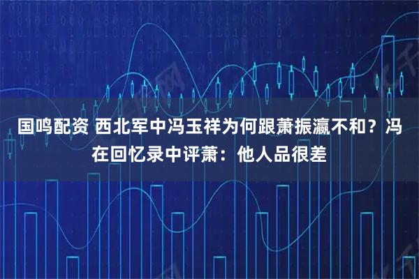 国鸣配资 西北军中冯玉祥为何跟萧振瀛不和?冯在回忆录中评萧:他人品很差