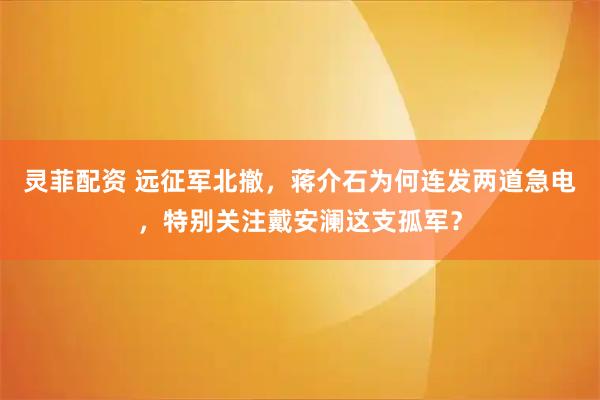 灵菲配资 远征军北撤,蒋介石为何连发两道急电,特别关注戴安澜这支孤军?