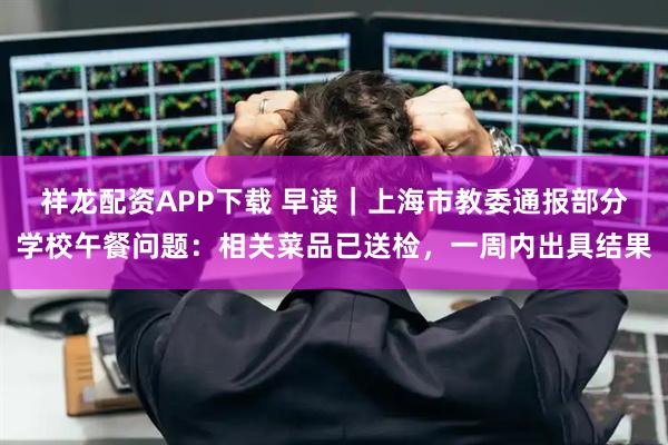 祥龙配资APP下载 早读｜上海市教委通报部分学校午餐问题：相关菜品已送检，一周内出具结果