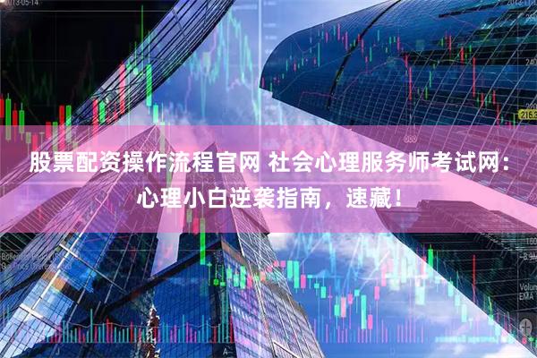 股票配资操作流程官网 社会心理服务师考试网：心理小白逆袭指南，速藏！