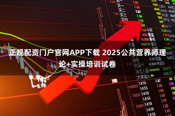 正规配资门户官网APP下载 2025公共营养师理论+实操培训试卷
