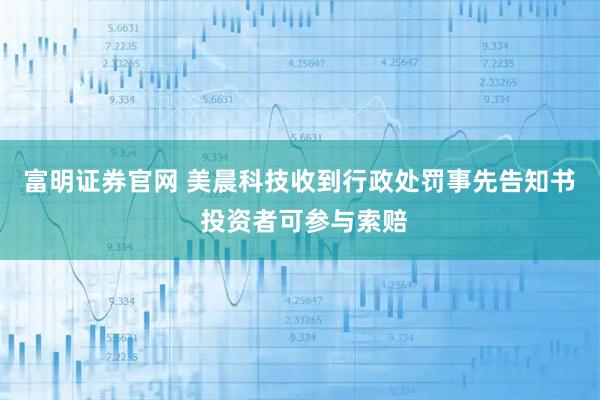 富明证券官网 美晨科技收到行政处罚事先告知书  投资者可参与索赔