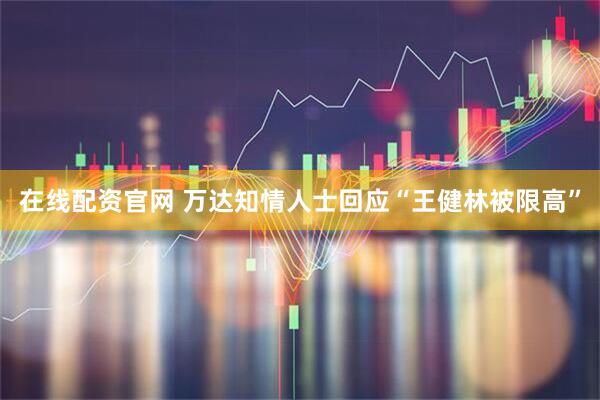 在线配资官网 万达知情人士回应“王健林被限高”