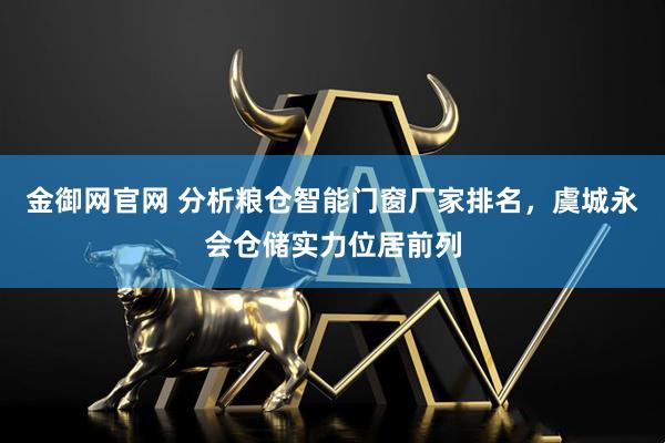 金御网官网 分析粮仓智能门窗厂家排名，虞城永会仓储实力位居前列