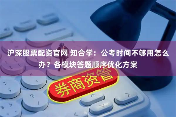 沪深股票配资官网 知合学：公考时间不够用怎么办？各模块答题顺序优化方案