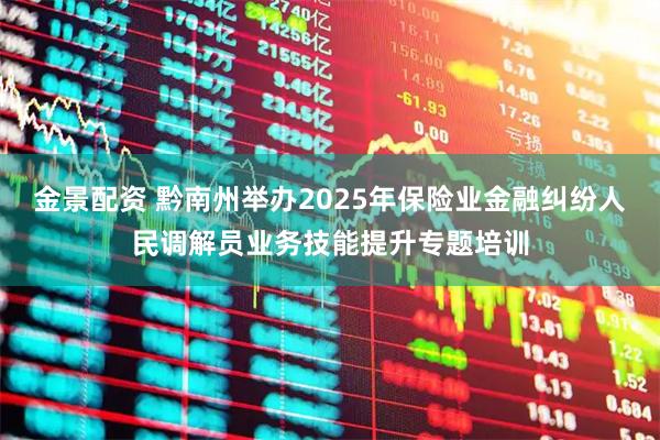 金景配资 黔南州举办2025年保险业金融纠纷人民调解员业务技能提升专题培训