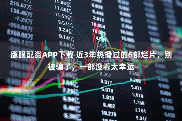 鹰眼配资APP下载 近3年热播过的6部烂片，别被骗了，一部没看太幸运