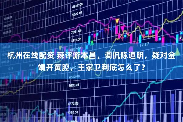 杭州在线配资 辣评游本昌，调侃陈道明，疑对金靖开黄腔，王家卫到底怎么了？