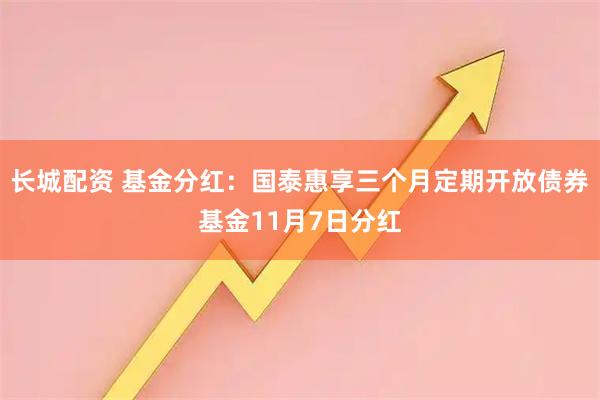 长城配资 基金分红：国泰惠享三个月定期开放债券基金11月7日分红