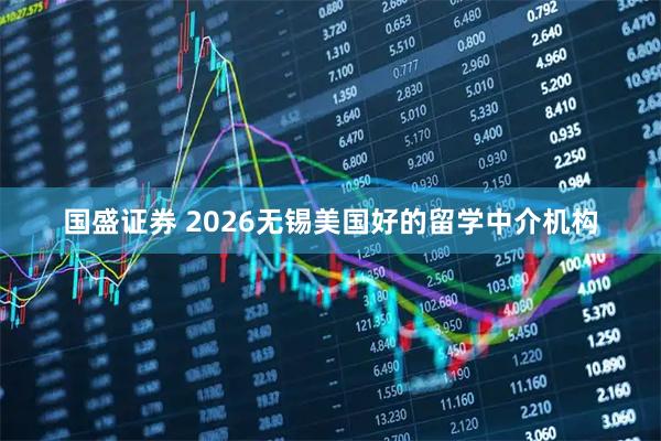 国盛证券 2026无锡美国好的留学中介机构