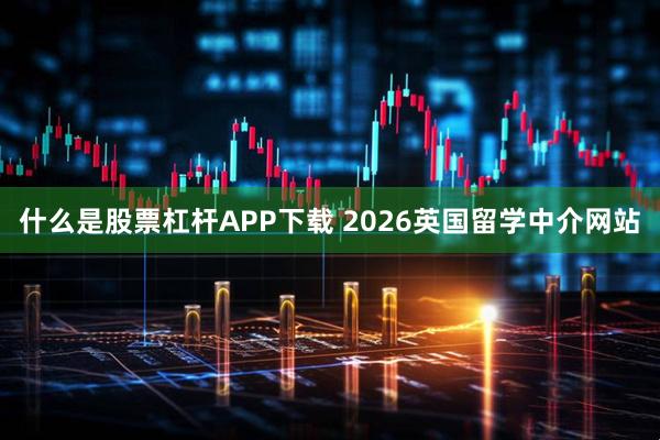 什么是股票杠杆APP下载 2026英国留学中介网站
