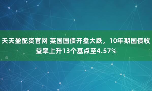 天天盈配资官网 英国国债开盘大跌，10年期国债收益率上升13个基点至4.57%