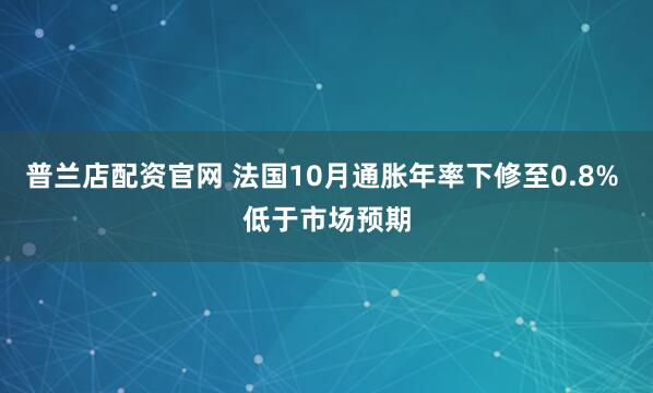 普兰店配资官网 法国10月通胀年率下修至0.8% 低于市场预期