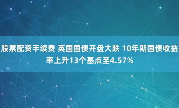 股票配资手续费 英国国债开盘大跌 10年期国债收益率上升13个基点至4.57%