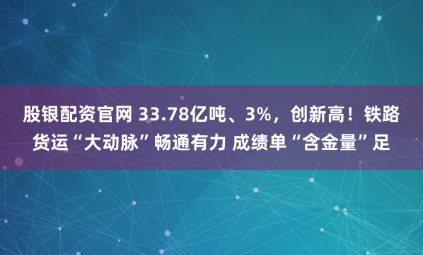 股银配资官网 33.78亿吨、3%，创新高！铁路货运“大动脉”畅通有力 成绩单“含金量”足