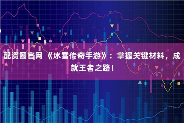 配资圈官网 《冰雪传奇手游》：掌握关键材料，成就王者之路！