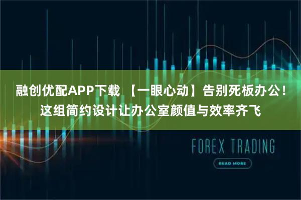 融创优配APP下载 【一眼心动】告别死板办公！这组简约设计让办公室颜值与效率齐飞