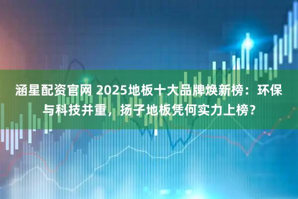 涵星配资官网 2025地板十大品牌焕新榜：环保与科技并重，扬子地板凭何实力上榜？