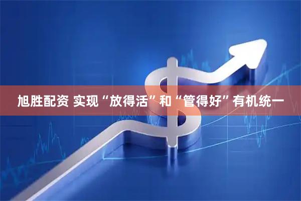 旭胜配资 实现“放得活”和“管得好”有机统一