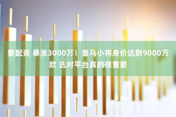 要配资 暴涨3000万!皇马小将身价达到9000万欧 选对平台真的很重要