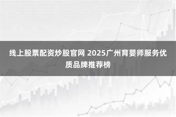 线上股票配资炒股官网 2025广州育婴师服务优质品牌推荐榜