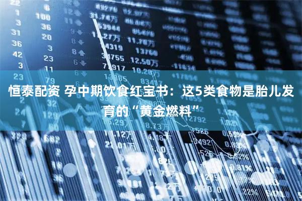 恒泰配资 孕中期饮食红宝书：这5类食物是胎儿发育的“黄金燃料”