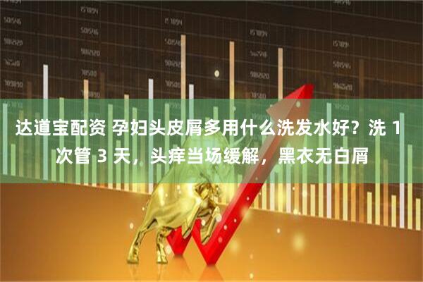 达道宝配资 孕妇头皮屑多用什么洗发水好？洗 1 次管 3 天，头痒当场缓解，黑衣无白屑