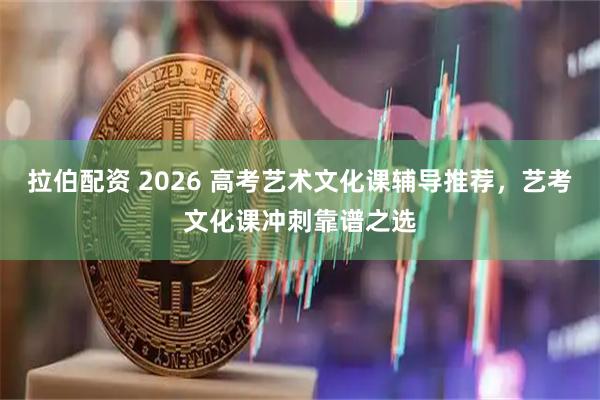 拉伯配资 2026 高考艺术文化课辅导推荐，艺考文化课冲刺靠谱之选