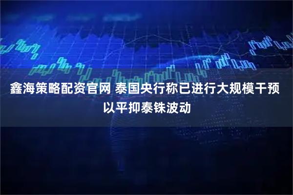 鑫海策略配资官网 泰国央行称已进行大规模干预 以平抑泰铢波动
