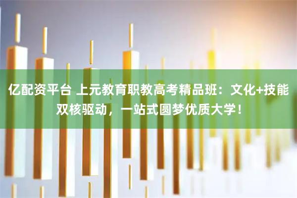 亿配资平台 上元教育职教高考精品班：文化+技能双核驱动，一站式圆梦优质大学！