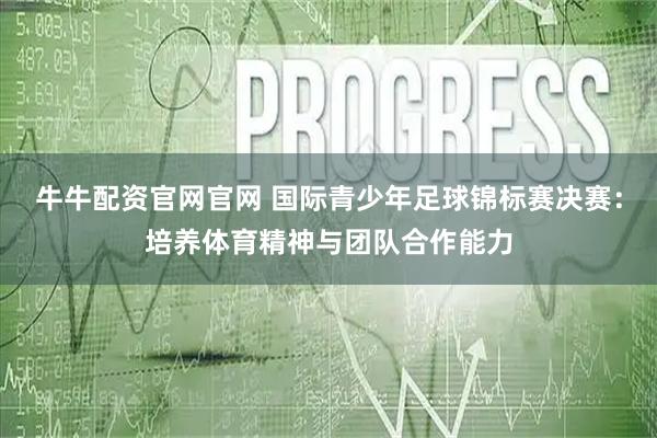 牛牛配资官网官网 国际青少年足球锦标赛决赛：培养体育精神与团队合作能力