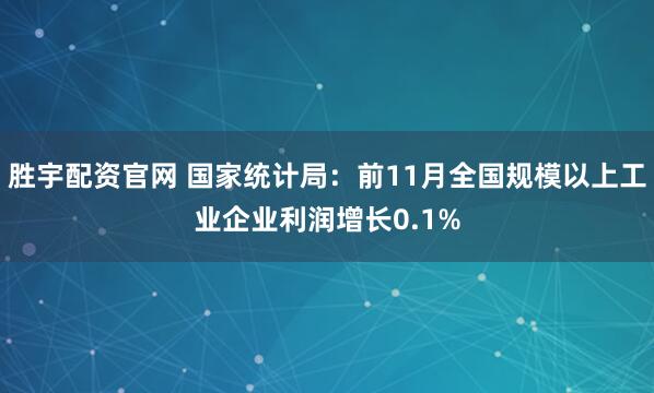 胜宇配资官网 国家统计局：前11月全国规模以上工业企业利润增长0.1%