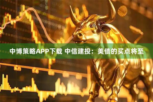 中博策略APP下载 中信建投：美债的买点将至