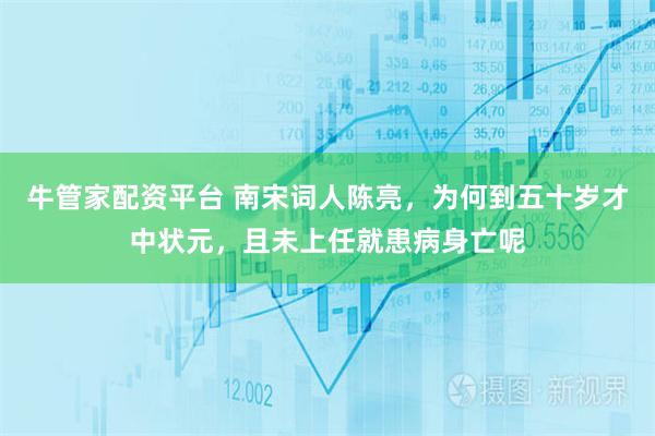 牛管家配资平台 南宋词人陈亮，为何到五十岁才中状元，且未上任就患病身亡呢