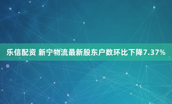 乐信配资 新宁物流最新股东户数环比下降7.37%