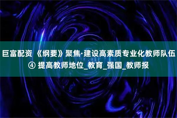 巨富配资 《纲要》聚焦·建设高素质专业化教师队伍④ 提高教师地位_教育_强国_教师报