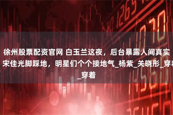 徐州股票配资官网 白玉兰这夜，后台暴露人间真实，宋佳光脚踩地，明星们个个接地气_杨紫_关晓彤_穿着