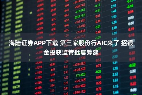 海陆证券APP下载 第三家股份行AIC来了 招银金投获监管批复筹建