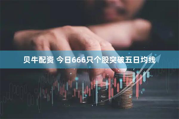 贝牛配资 今日666只个股突破五日均线