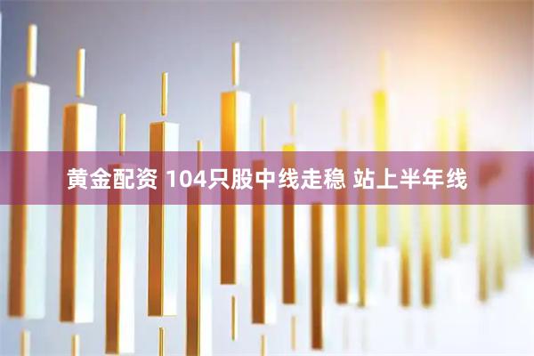 黄金配资 104只股中线走稳 站上半年线