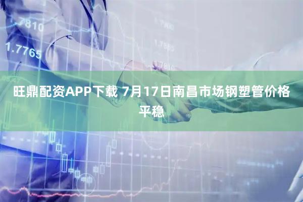 旺鼎配资APP下载 7月17日南昌市场钢塑管价格平稳