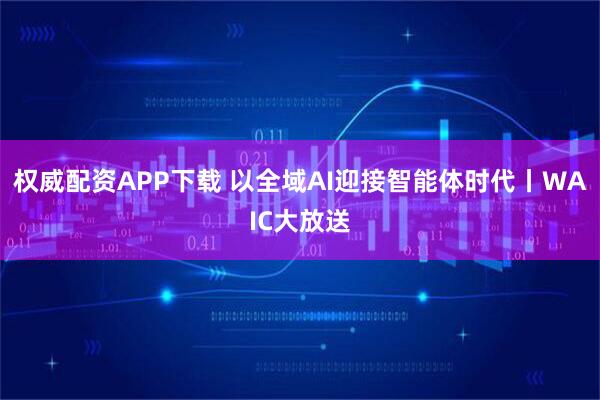 权威配资APP下载 以全域AI迎接智能体时代丨WAIC大放送