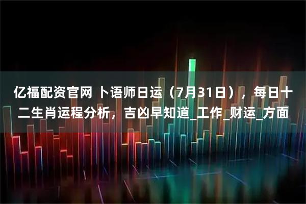 亿福配资官网 卜语师日运（7月31日），每日十二生肖运程分析，吉凶早知道_工作_财运_方面