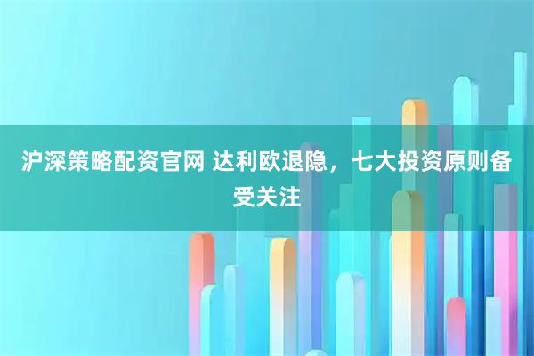 沪深策略配资官网 达利欧退隐，七大投资原则备受关注