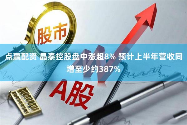 点赢配资 晶泰控股盘中涨超8% 预计上半年营收同增至少约387%