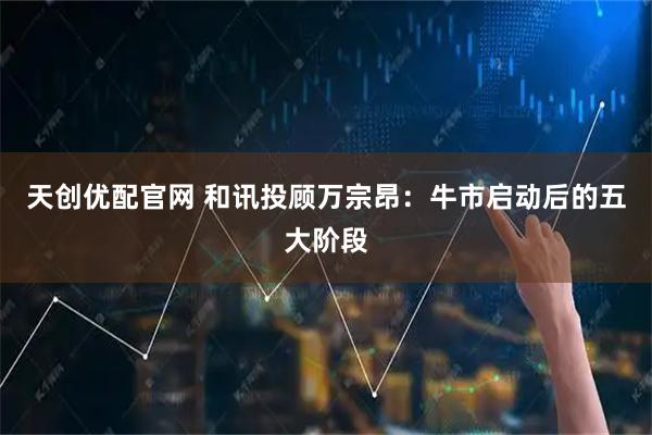 天创优配官网 和讯投顾万宗昂：牛市启动后的五大阶段