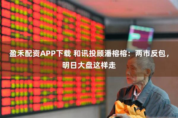 盈禾配资APP下载 和讯投顾潘榕榕：两市反包，明日大盘这样走